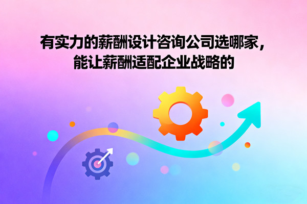 有實(shí)力的薪酬設(shè)計(jì)咨詢公司選哪家，能讓薪酬適配企業(yè)戰(zhàn)略的