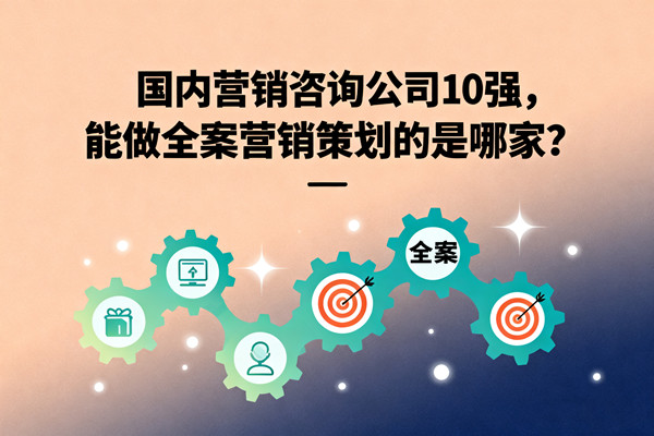 國內(nèi)營銷咨詢公司10強，能做全案營銷策劃的是哪家？