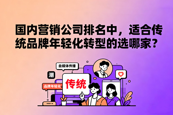 國內(nèi)營銷公司排名中，適合傳統(tǒng)品牌年輕化轉(zhuǎn)型的選哪家？