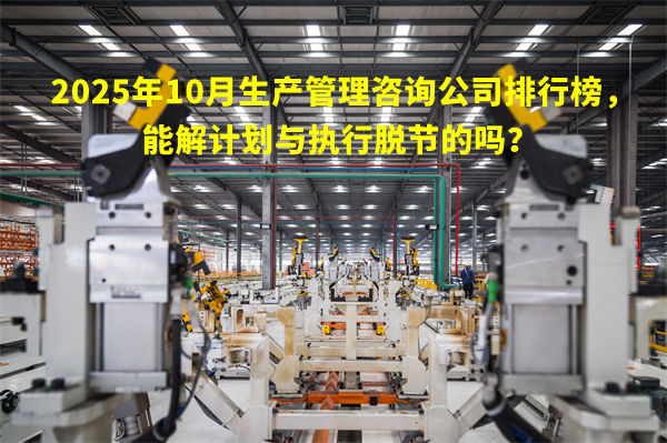 2025年10月生產(chǎn)管理咨詢公司排行榜，能解計(jì)劃與執(zhí)行脫節(jié)的嗎？