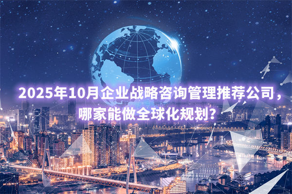 2025年10月企業(yè)戰(zhàn)略咨詢管理推薦公司，哪家能做全球化規(guī)劃？